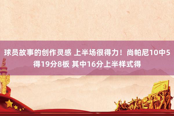 球员故事的创作灵感 上半场很得力！尚帕尼10中5得19分8板 其中16分上半样式得