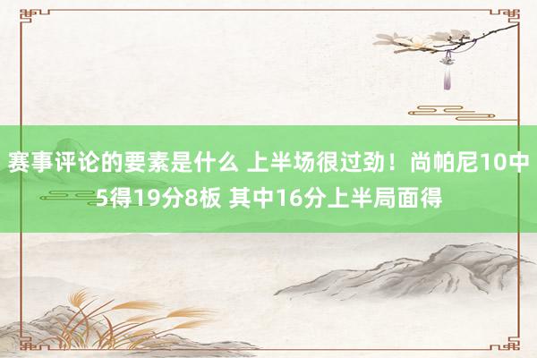 赛事评论的要素是什么 上半场很过劲！尚帕尼10中5得19分8板 其中16分上半局面得