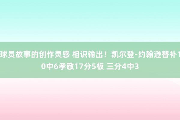 球员故事的创作灵感 相识输出！凯尔登-约翰逊替补10中6孝敬17分5板 三分4中3