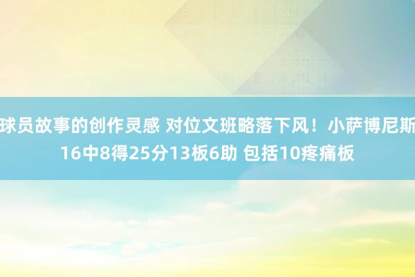 球员故事的创作灵感 对位文班略落下风！小萨博尼斯16中8得25分13板6助 包括10疼痛板