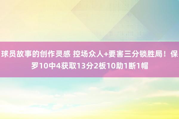 球员故事的创作灵感 控场众人+要害三分锁胜局！保罗10中4获取13分2板10助1断1帽