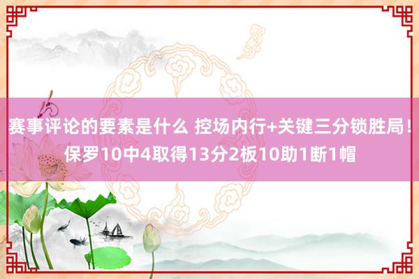 赛事评论的要素是什么 控场内行+关键三分锁胜局！保罗10中4取得13分2板10助1断1帽