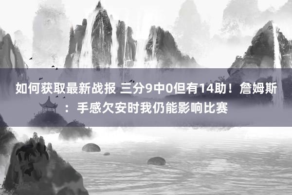 如何获取最新战报 三分9中0但有14助！詹姆斯：手感欠安时我仍能影响比赛