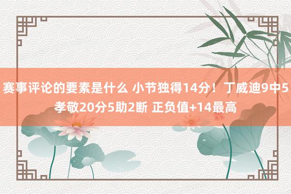 赛事评论的要素是什么 小节独得14分！丁威迪9中5孝敬20分5助2断 正负值+14最高