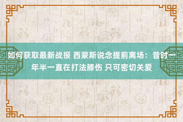 如何获取最新战报 西蒙斯说念提前离场：昔时一年半一直在打法膝伤 只可密切关爱