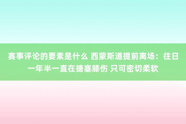 赛事评论的要素是什么 西蒙斯道提前离场：往日一年半一直在搪塞膝伤 只可密切柔软