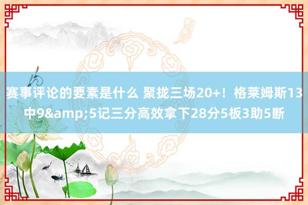 赛事评论的要素是什么 聚拢三场20+！格莱姆斯13中9&5记三分高效拿下28分5板3助5断