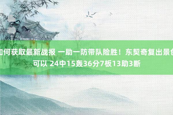 如何获取最新战报 一助一防带队险胜！东契奇复出景色可以 24中15轰36分7板13助3断