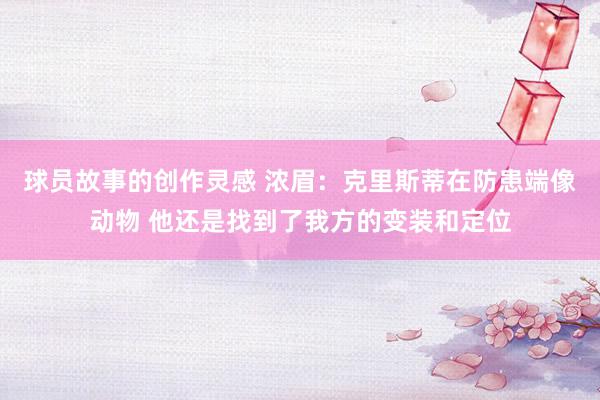 球员故事的创作灵感 浓眉：克里斯蒂在防患端像动物 他还是找到了我方的变装和定位