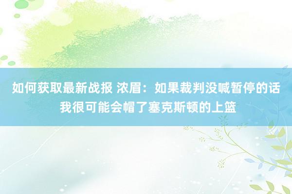 如何获取最新战报 浓眉：如果裁判没喊暂停的话 我很可能会帽了塞克斯顿的上篮