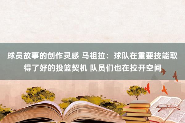 球员故事的创作灵感 马祖拉：球队在重要技能取得了好的投篮契机 队员们也在拉开空间