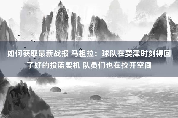 如何获取最新战报 马祖拉：球队在要津时刻得回了好的投篮契机 队员们也在拉开空间