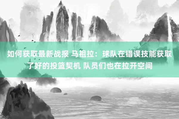 如何获取最新战报 马祖拉：球队在错误技能获取了好的投篮契机 队员们也在拉开空间