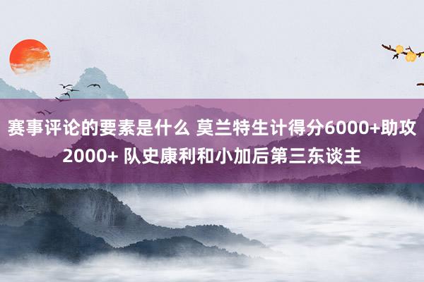 赛事评论的要素是什么 莫兰特生计得分6000+助攻2000+ 队史康利和小加后第三东谈主