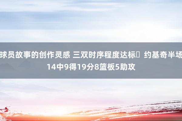 球员故事的创作灵感 三双时序程度达标✔约基奇半场14中9得19分8篮板5助攻