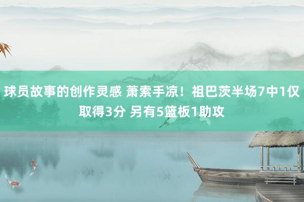 球员故事的创作灵感 萧索手凉！祖巴茨半场7中1仅取得3分 另有5篮板1助攻