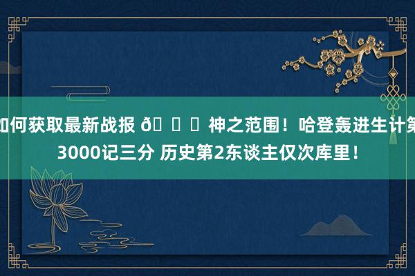 如何获取最新战报 😀神之范围！哈登轰进生计第3000记三分 历史第2东谈主仅次库里！