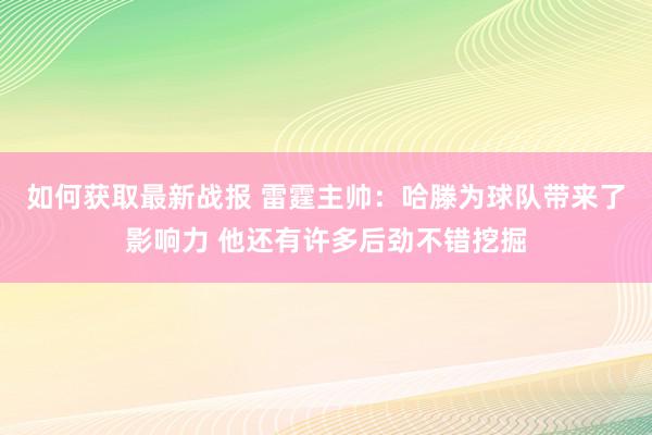 如何获取最新战报 雷霆主帅：哈滕为球队带来了影响力 他还有许多后劲不错挖掘