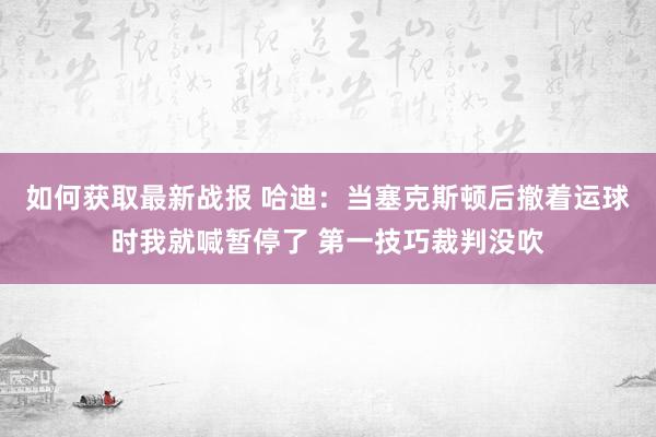 如何获取最新战报 哈迪：当塞克斯顿后撤着运球时我就喊暂停了 第一技巧裁判没吹