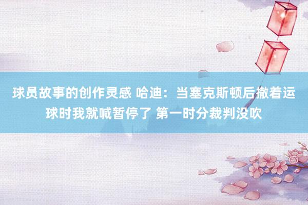 球员故事的创作灵感 哈迪：当塞克斯顿后撤着运球时我就喊暂停了 第一时分裁判没吹