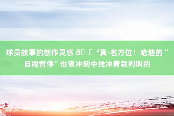 球员故事的创作灵感 😲真·名方位！哈迪的“自戕暂停”也曾冲到中线冲着裁判叫的