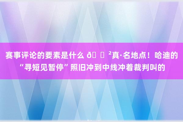 赛事评论的要素是什么 😲真·名地点！哈迪的“寻短见暂停”照旧冲到中线冲着裁判叫的