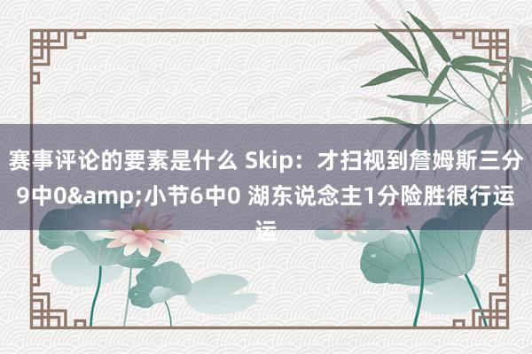 赛事评论的要素是什么 Skip：才扫视到詹姆斯三分9中0&小节6中0 湖东说念主1分险胜很行运