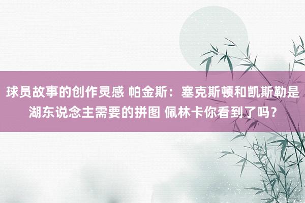 球员故事的创作灵感 帕金斯：塞克斯顿和凯斯勒是湖东说念主需要的拼图 佩林卡你看到了吗？