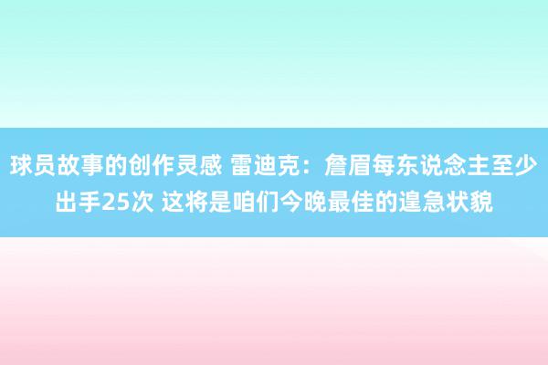 球员故事的创作灵感 雷迪克：詹眉每东说念主至少出手25次 这将是咱们今晚最佳的遑急状貌