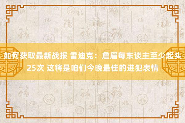 如何获取最新战报 雷迪克：詹眉每东谈主至少起头25次 这将是咱们今晚最佳的进犯表情