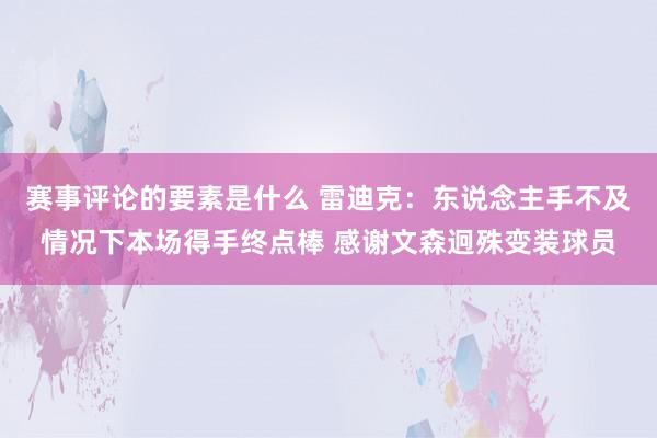 赛事评论的要素是什么 雷迪克：东说念主手不及情况下本场得手终点棒 感谢文森迥殊变装球员