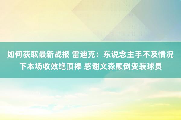 如何获取最新战报 雷迪克：东说念主手不及情况下本场收效绝顶棒 感谢文森颠倒变装球员