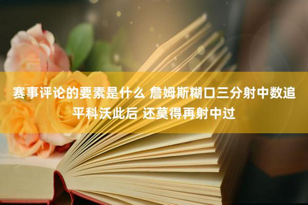 赛事评论的要素是什么 詹姆斯糊口三分射中数追平科沃此后 还莫得再射中过