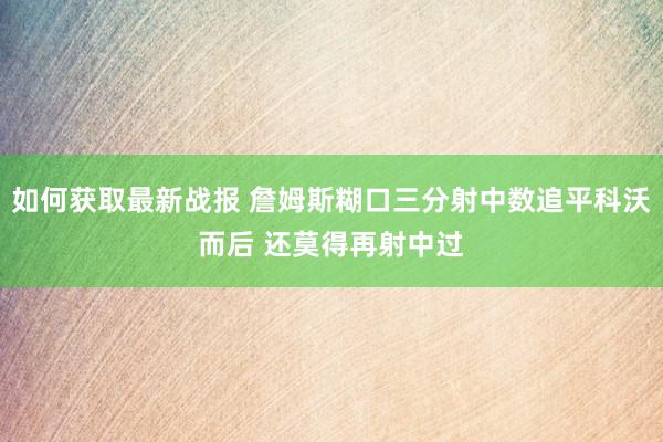 如何获取最新战报 詹姆斯糊口三分射中数追平科沃而后 还莫得再射中过