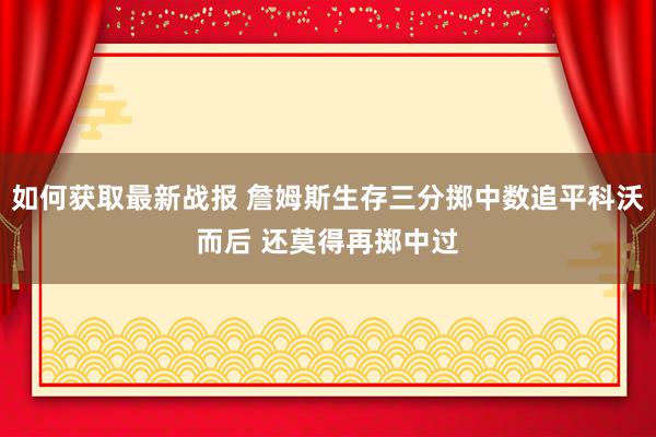 如何获取最新战报 詹姆斯生存三分掷中数追平科沃而后 还莫得再掷中过