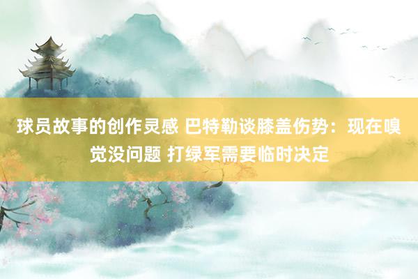 球员故事的创作灵感 巴特勒谈膝盖伤势：现在嗅觉没问题 打绿军需要临时决定