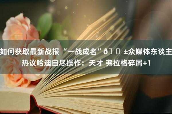 如何获取最新战报 “一战成名”😱众媒体东谈主热议哈迪自尽操作：天才 弗拉格碎屑+1