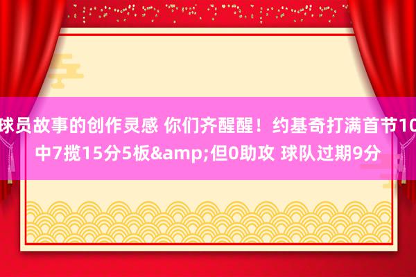 球员故事的创作灵感 你们齐醒醒！约基奇打满首节10中7揽15分5板&但0助攻 球队过期9分