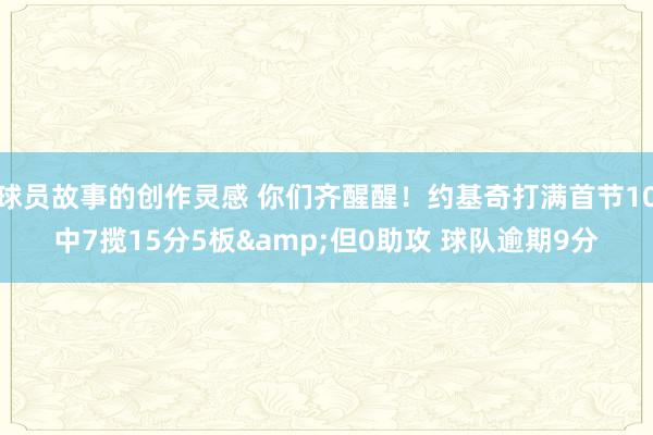 球员故事的创作灵感 你们齐醒醒！约基奇打满首节10中7揽15分5板&但0助攻 球队逾期9分