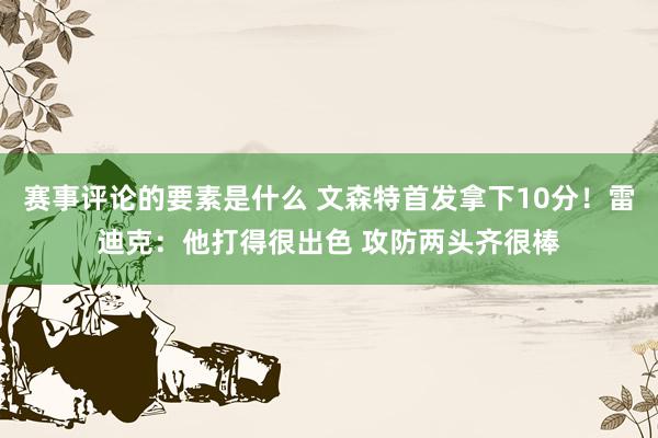 赛事评论的要素是什么 文森特首发拿下10分！雷迪克：他打得很出色 攻防两头齐很棒