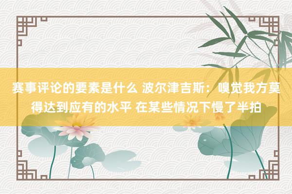 赛事评论的要素是什么 波尔津吉斯：嗅觉我方莫得达到应有的水平 在某些情况下慢了半拍