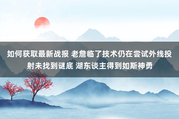 如何获取最新战报 老詹临了技术仍在尝试外线投射未找到谜底 湖东谈主得到如斯神勇