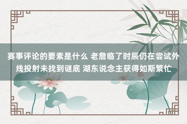 赛事评论的要素是什么 老詹临了时辰仍在尝试外线投射未找到谜底 湖东说念主获得如斯繁忙