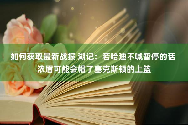 如何获取最新战报 湖记：若哈迪不喊暂停的话 浓眉可能会帽了塞克斯顿的上篮