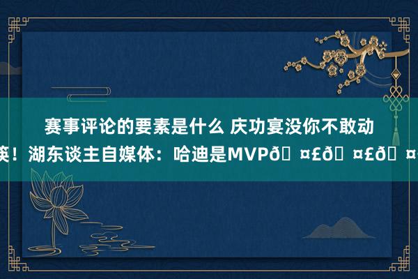 赛事评论的要素是什么 庆功宴没你不敢动筷！湖东谈主自媒体：哈迪是MVP🤣🤣🤣