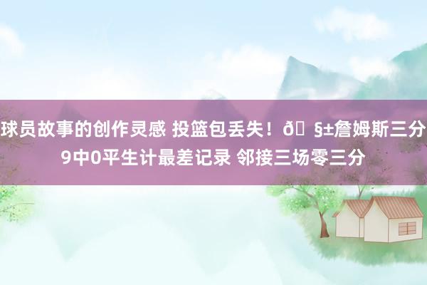 球员故事的创作灵感 投篮包丢失！🧱詹姆斯三分9中0平生计最差记录 邻接三场零三分