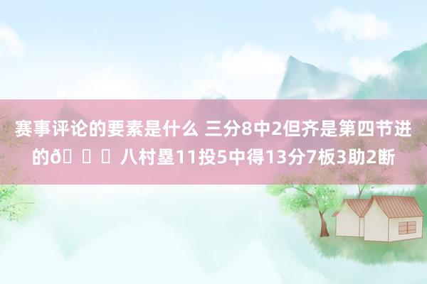 赛事评论的要素是什么 三分8中2但齐是第四节进的😈八村塁11投5中得13分7板3助2断