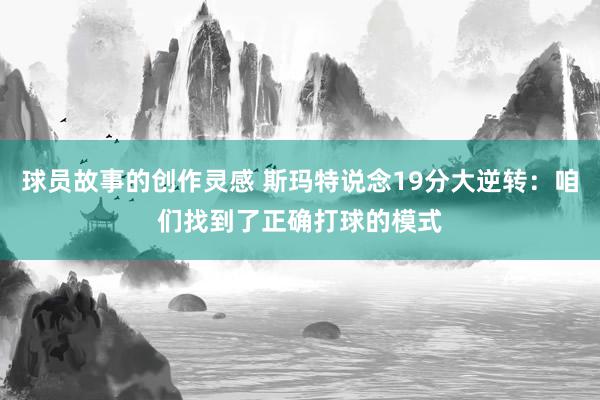 球员故事的创作灵感 斯玛特说念19分大逆转：咱们找到了正确打球的模式