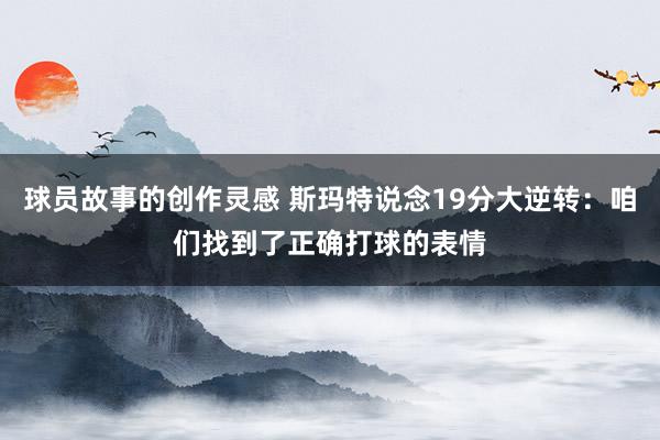 球员故事的创作灵感 斯玛特说念19分大逆转：咱们找到了正确打球的表情