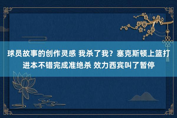 球员故事的创作灵感 我杀了我？塞克斯顿上篮打进本不错完成准绝杀 效力西宾叫了暂停